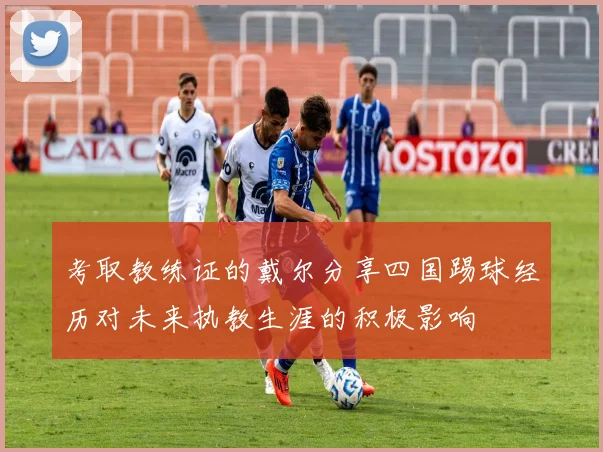 考取教练证的戴尔分享四国踢球经历对未来执教生涯的积极影响