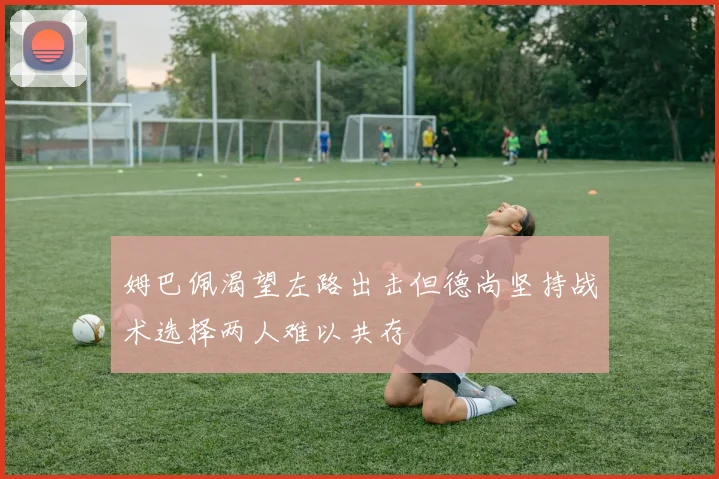 姆巴佩渴望左路出击但德尚坚持战术选择两人难以共存
