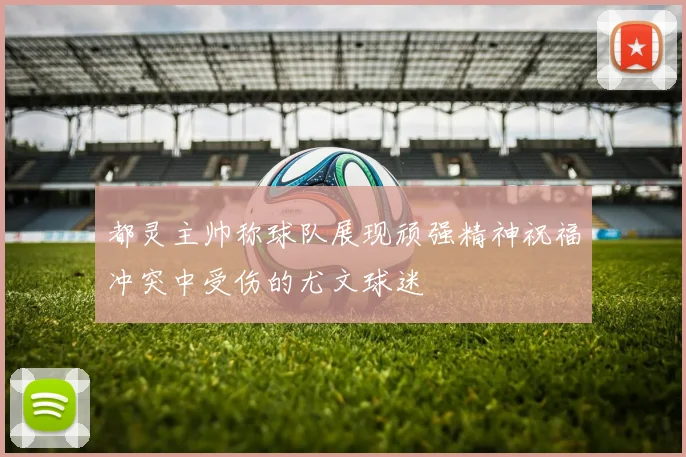 都灵主帅称球队展现顽强精神祝福冲突中受伤的尤文球迷