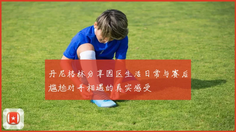 丹尼格林分享园区生活日常与赛后尴尬对手相遇的真实感受