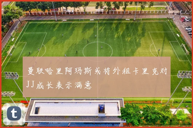 曼联哈里阿玛斯或将外租卡里克对JJ成长表示满意