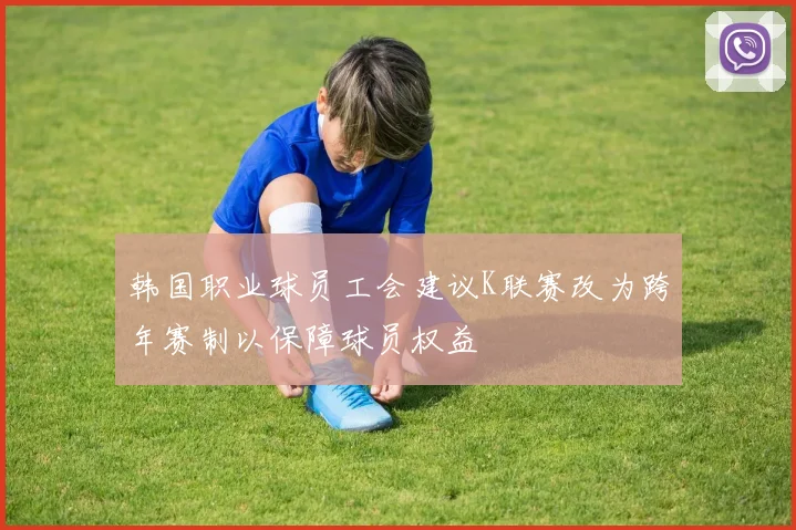 韩国职业球员工会建议K联赛改为跨年赛制以保障球员权益