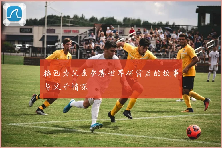 梅西为父亲参赛世界杯背后的故事与父子情深