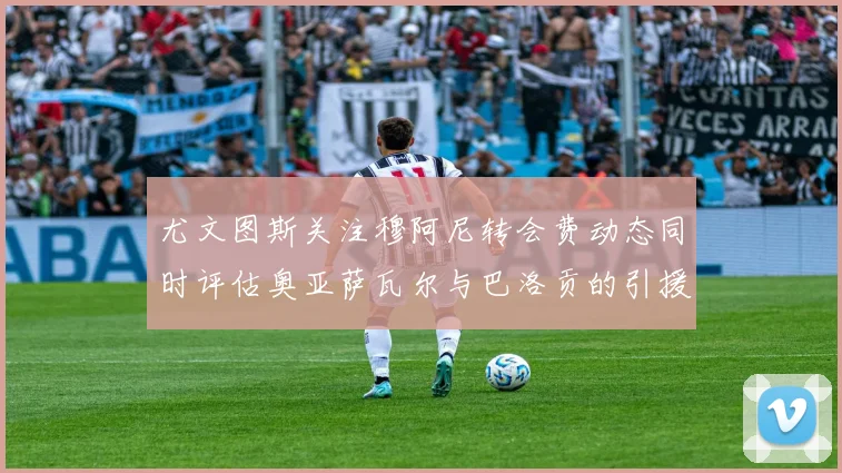 尤文图斯关注穆阿尼转会费动态同时评估奥亚萨瓦尔与巴洛贡的引援可能性