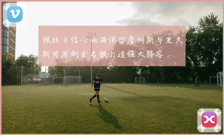 佩林卡信心满满保留詹姆斯与里夫斯将用剩余名额打造强大阵容