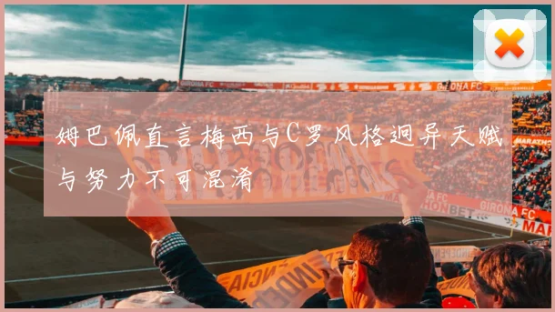 姆巴佩直言梅西与C罗风格迥异天赋与努力不可混淆