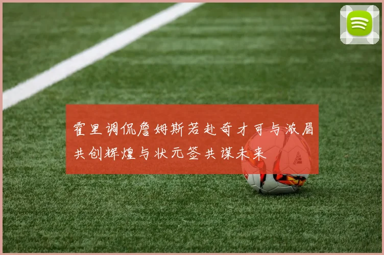 霍里调侃詹姆斯若赴奇才可与浓眉共创辉煌与状元签共谋未来