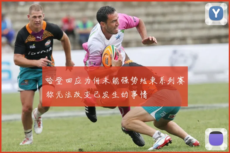 哈登回应为何未能强势结束系列赛称无法改变已发生的事情
