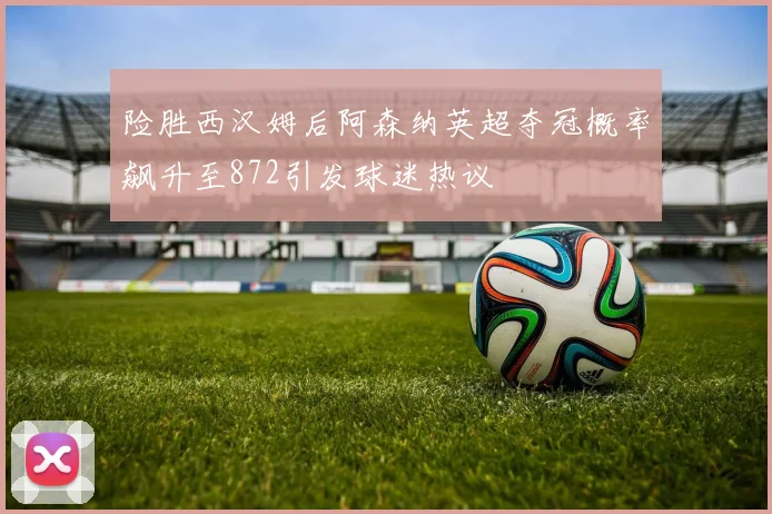 险胜西汉姆后阿森纳英超夺冠概率飙升至872引发球迷热议