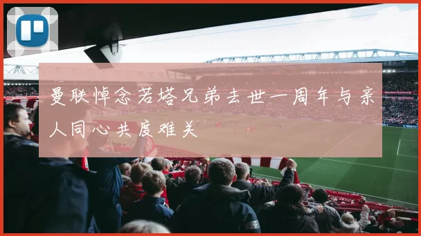 曼联悼念若塔兄弟去世一周年与亲人同心共度难关