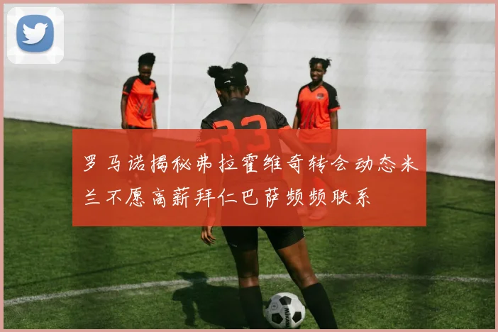 罗马诺揭秘弗拉霍维奇转会动态米兰不愿高薪拜仁巴萨频频联系