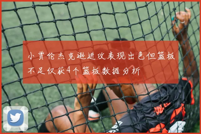 小贾伦杰克逊进攻表现出色但篮板不足仅获4个篮板数据分析