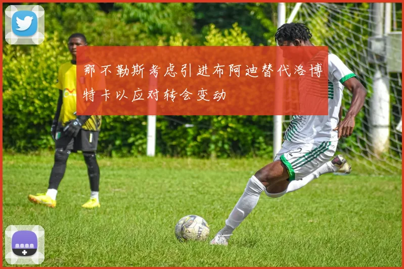 那不勒斯考虑引进布阿迪替代洛博特卡以应对转会变动