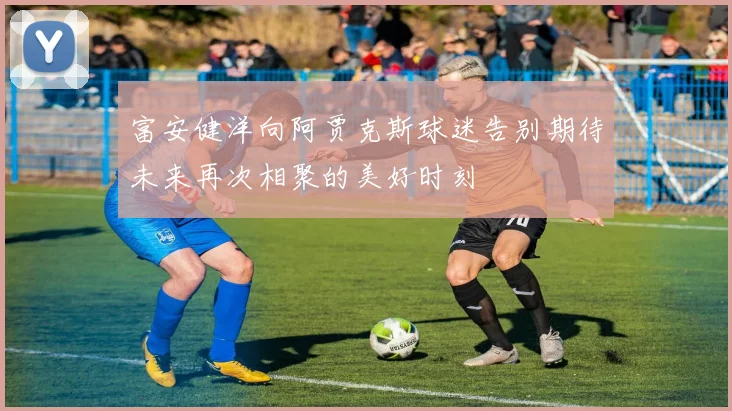 富安健洋向阿贾克斯球迷告别期待未来再次相聚的美好时刻