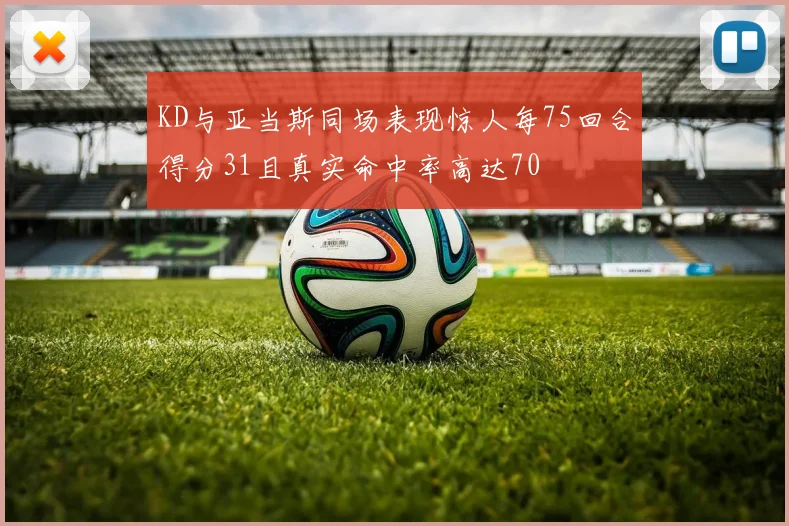 KD与亚当斯同场表现惊人每75回合得分31且真实命中率高达70