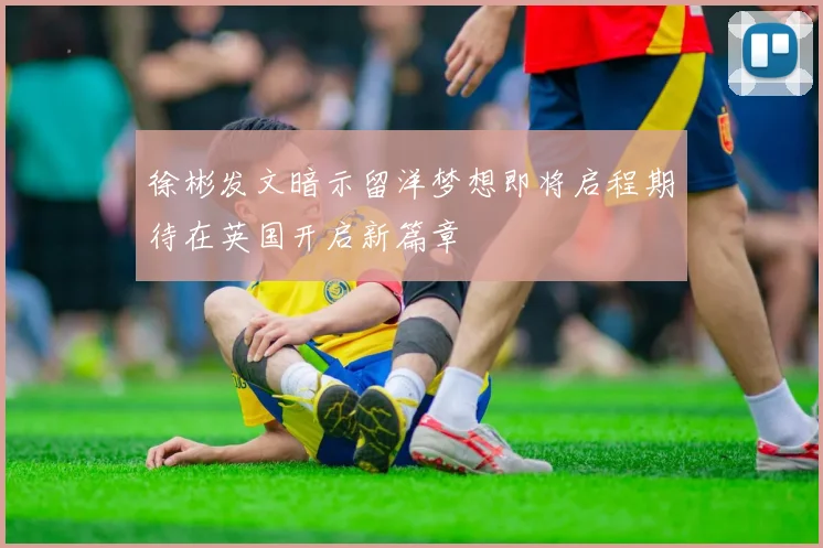 徐彬发文暗示留洋梦想即将启程期待在英国开启新篇章