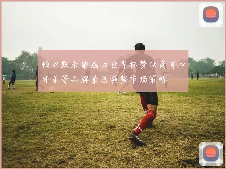 帕尔默未能成为世界杯赞助商可口可乐等品牌紧急调整市场策略