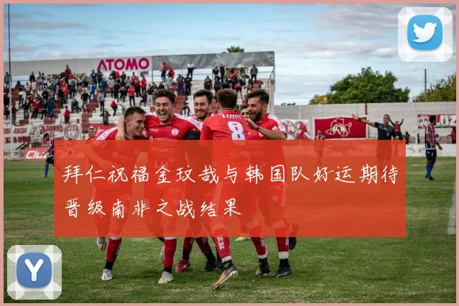 拜仁祝福金玟哉与韩国队好运期待晋级南非之战结果
