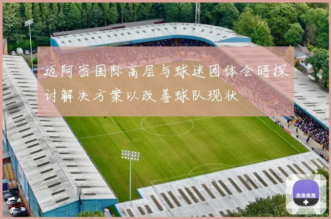 迈阿密国际高层与球迷团体会晤探讨解决方案以改善球队现状
