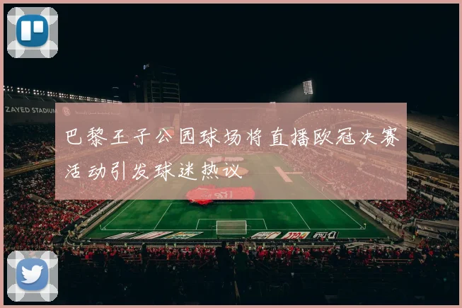 巴黎王子公园球场将直播欧冠决赛活动引发球迷热议