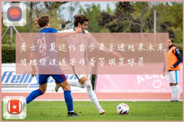 勇士今夏运作首步是乐透结果未来将继续追逐字母哥等明星球员