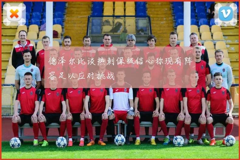德泽尔比谈热刺保级信心称现有阵容足以应对挑战