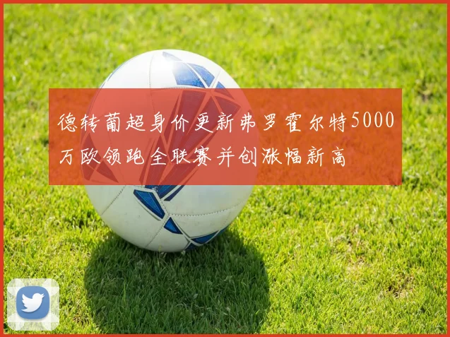 德转葡超身价更新弗罗霍尔特5000万欧领跑全联赛并创涨幅新高