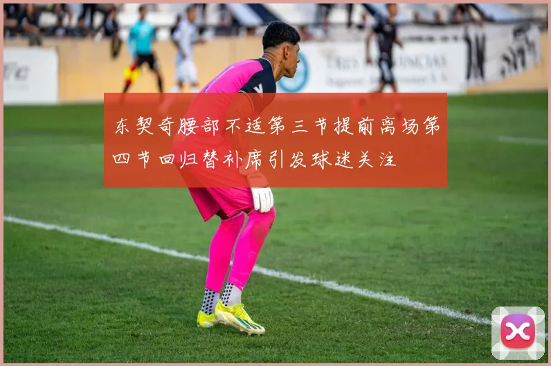 东契奇腰部不适第三节提前离场第四节回归替补席引发球迷关注