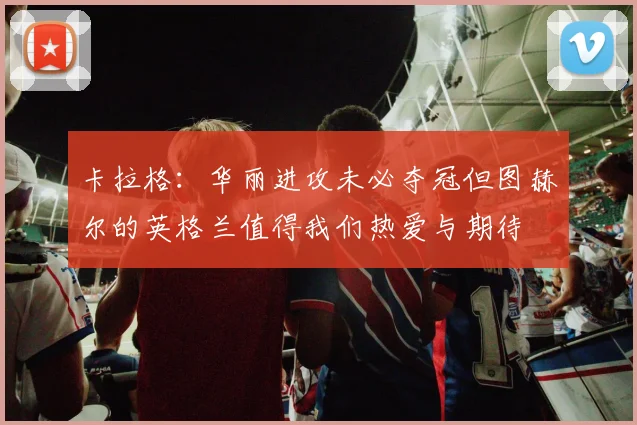卡拉格：华丽进攻未必夺冠但图赫尔的英格兰值得我们热爱与期待