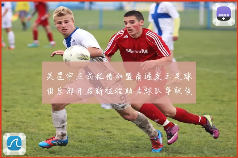 吴星宇正式租借加盟南通支云足球俱乐部开启新征程助力球队争取佳绩