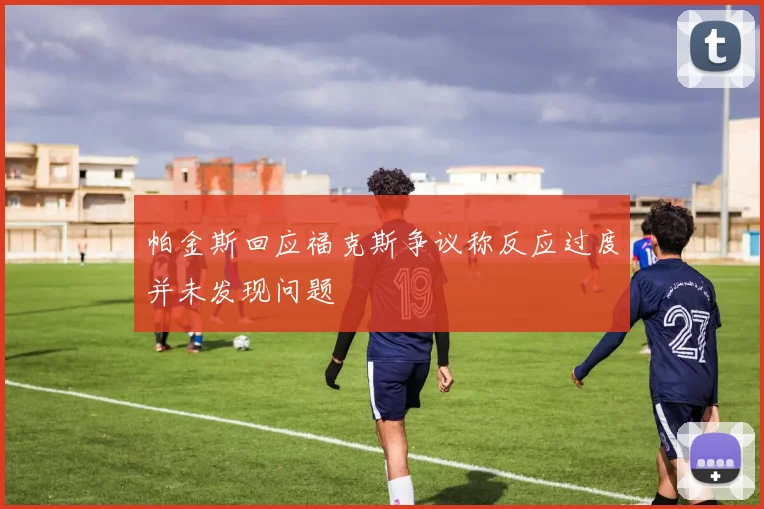 帕金斯回应福克斯争议称反应过度并未发现问题