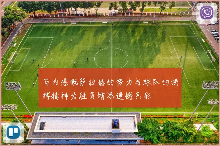 马内感慨萨拉赫的努力与球队的拼搏精神为胜负增添遗憾色彩