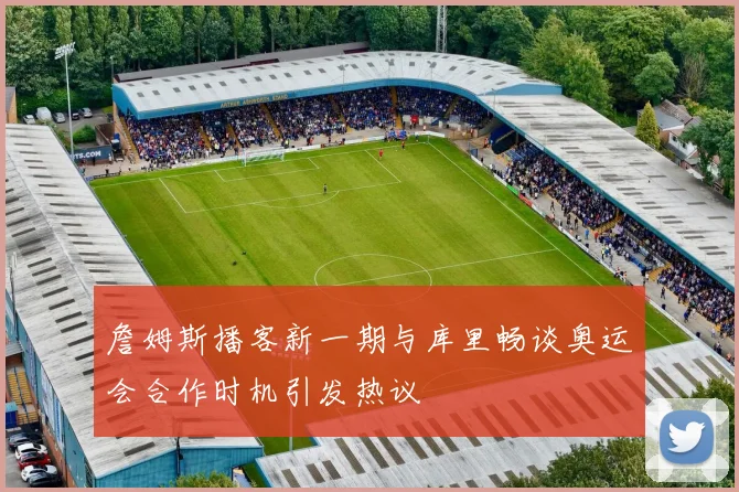 詹姆斯播客新一期与库里畅谈奥运会合作时机引发热议