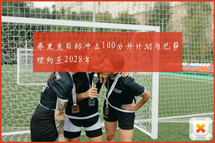 弗里克目标冲击100分并计划与巴萨续约至2028年