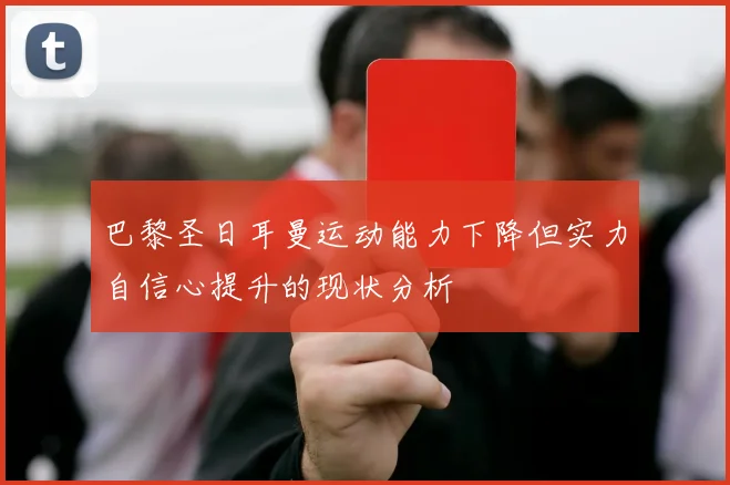 巴黎圣日耳曼运动能力下降但实力自信心提升的现状分析
