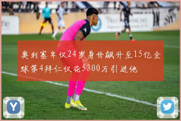 奥利塞年仅24岁身价飙升至15亿全球第4拜仁仅花5300万引进他